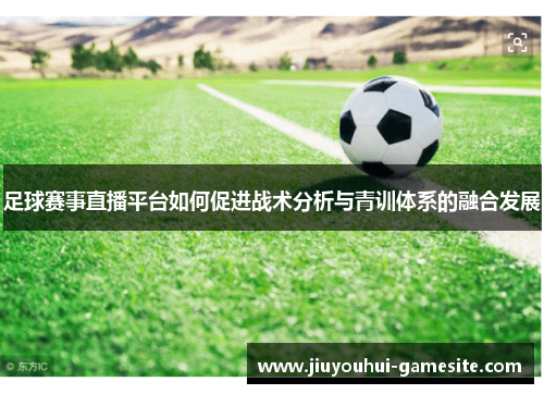 足球赛事直播平台如何促进战术分析与青训体系的融合发展
